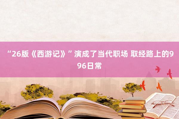 “26版《西游记》”演成了当代职场 取经路上的996日常