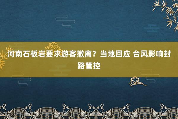 河南石板岩要求游客撤离？当地回应 台风影响封路管控
