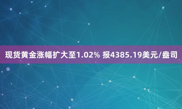 现货黄金涨幅扩大至1.02% 报4385.19美元/盎司