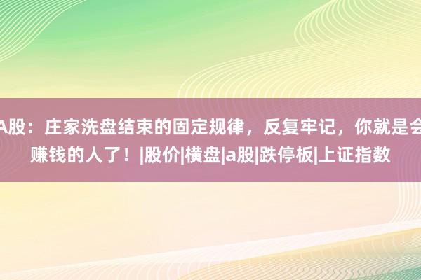 A股：庄家洗盘结束的固定规律，反复牢记，你就是会赚钱的人了！|股价|横盘|a股|跌停板|上证指数
