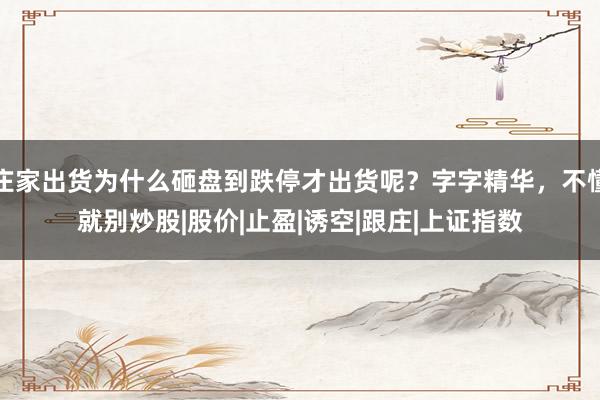 庄家出货为什么砸盘到跌停才出货呢？字字精华，不懂就别炒股|股价|止盈|诱空|跟庄|上证指数