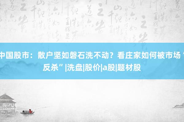 中国股市：散户坚如磐石洗不动？看庄家如何被市场“反杀”|洗盘|股价|a股|题材股