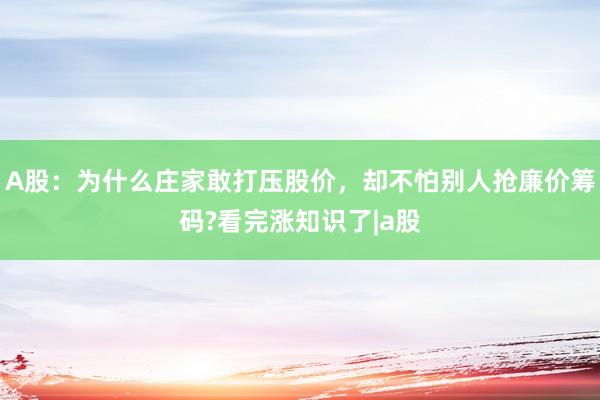 A股：为什么庄家敢打压股价，却不怕别人抢廉价筹码?看完涨知识了|a股