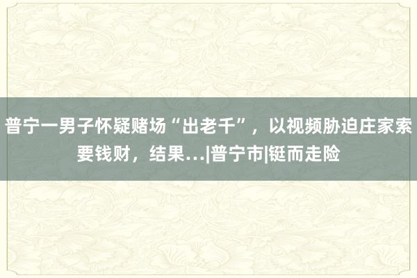 普宁一男子怀疑赌场“出老千”，以视频胁迫庄家索要钱财，结果…|普宁市|铤而走险