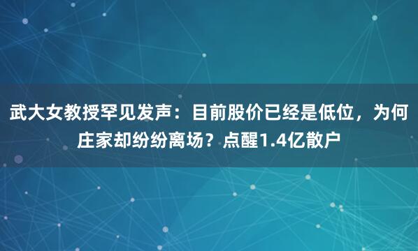 武大女教授罕见发声：目前股价已经是低位，为何庄家却纷纷离场？点醒1.4亿散户