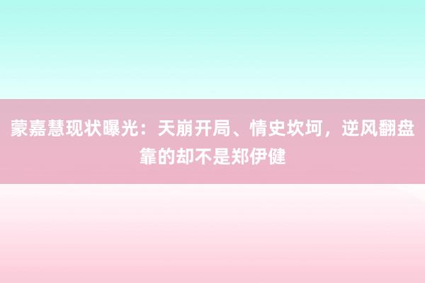 蒙嘉慧现状曝光：天崩开局、情史坎坷，逆风翻盘靠的却不是郑伊健