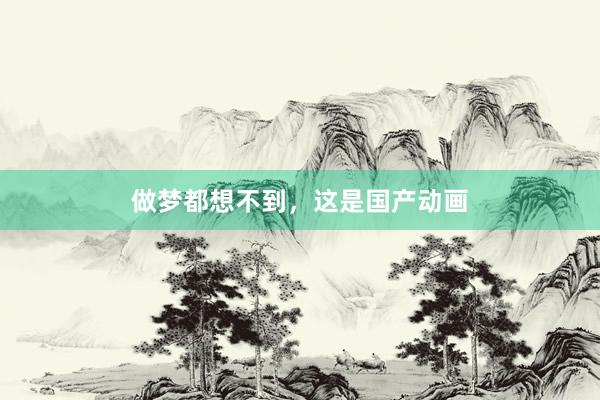 做梦都想不到，这是国产动画
