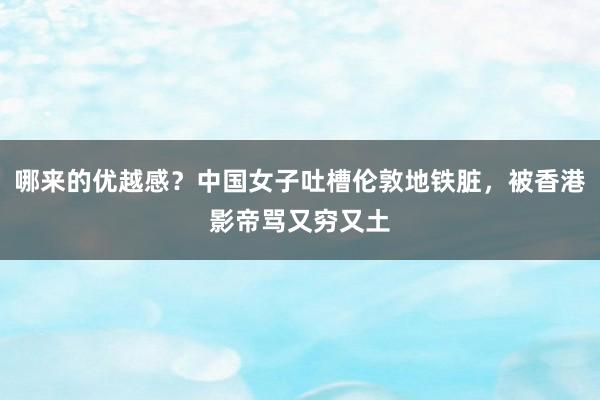 哪来的优越感？中国女子吐槽伦敦地铁脏，被香港影帝骂又穷又土