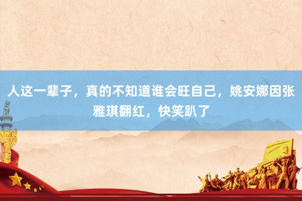 人这一辈子，真的不知道谁会旺自己，姚安娜因张雅琪翻红，快笑趴了