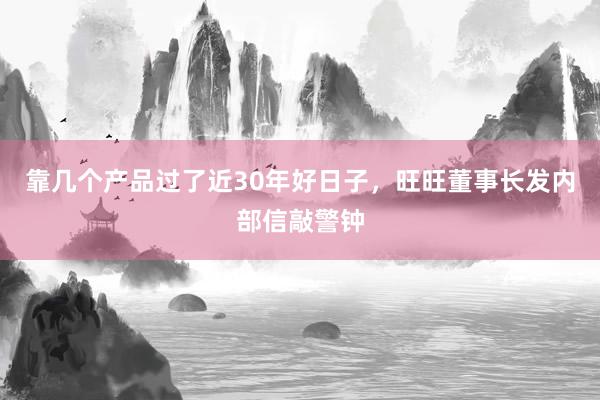 靠几个产品过了近30年好日子，旺旺董事长发内部信敲警钟