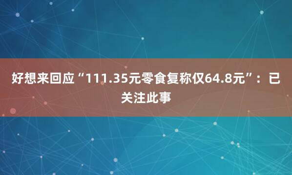 好想来回应“111.35元零食复称仅64.8元”：已关注此事
