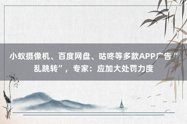 小蚁摄像机、百度网盘、咕咚等多款APP广告“乱跳转”，专家：应加大处罚力度