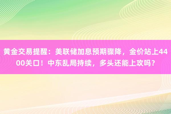 黄金交易提醒：美联储加息预期骤降，金价站上4400关口！中东乱局持续，多头还能上攻吗？
