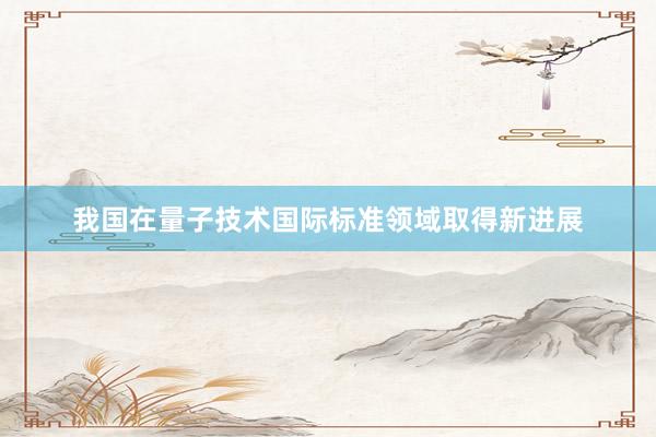 我国在量子技术国际标准领域取得新进展