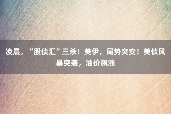 凌晨，“股债汇”三杀！美伊，局势突变！美债风暴突袭，油价飙涨