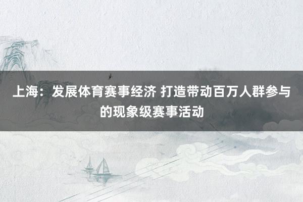 上海：发展体育赛事经济 打造带动百万人群参与的现象级赛事活动