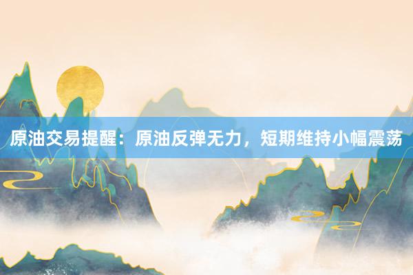 原油交易提醒：原油反弹无力，短期维持小幅震荡