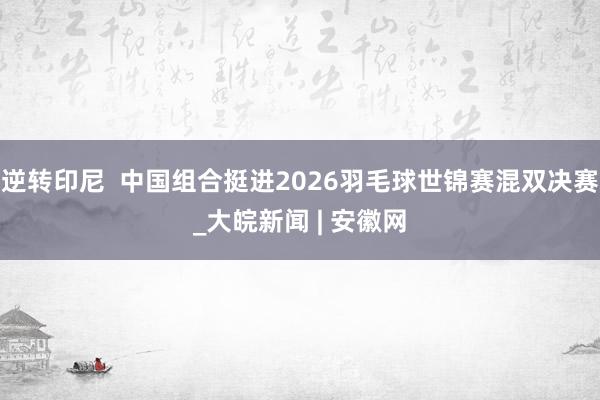 逆转印尼  中国组合挺进2026羽毛球世锦赛混双决赛_大皖新闻 | 安徽网