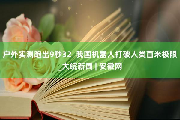 户外实测跑出9秒32  我国机器人打破人类百米极限_大皖新闻 | 安徽网
