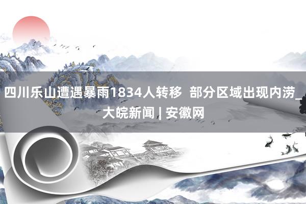 四川乐山遭遇暴雨1834人转移  部分区域出现内涝_大皖新闻 | 安徽网