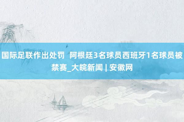 国际足联作出处罚  阿根廷3名球员西班牙1名球员被禁赛_大皖新闻 | 安徽网