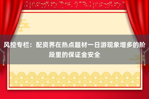 风控专栏：配资界在热点题材一日游现象增多的阶段里的保证金安全