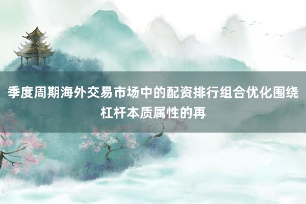 季度周期海外交易市场中的配资排行组合优化围绕杠杆本质属性的再