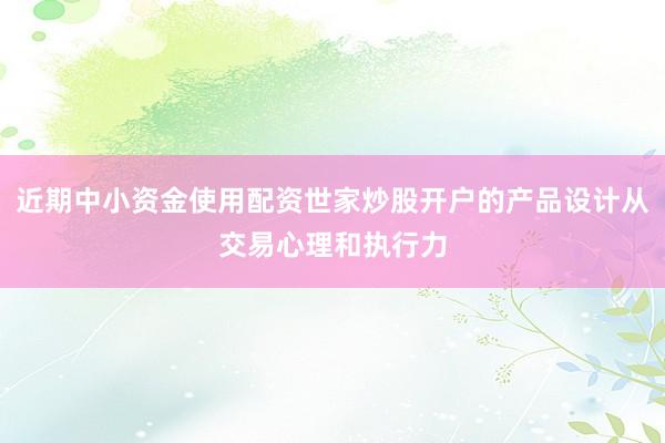 近期中小资金使用配资世家炒股开户的产品设计从交易心理和执行力