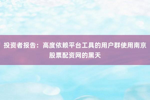 投资者报告：高度依赖平台工具的用户群使用南京股票配资网的黑天