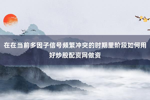 在在当前多因子信号频繁冲突的时期里阶段如何用好炒股配资网做资