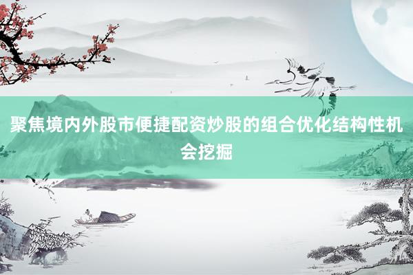 聚焦境内外股市便捷配资炒股的组合优化结构性机会挖掘