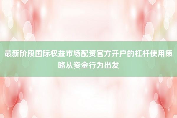 最新阶段国际权益市场配资官方开户的杠杆使用策略从资金行为出发