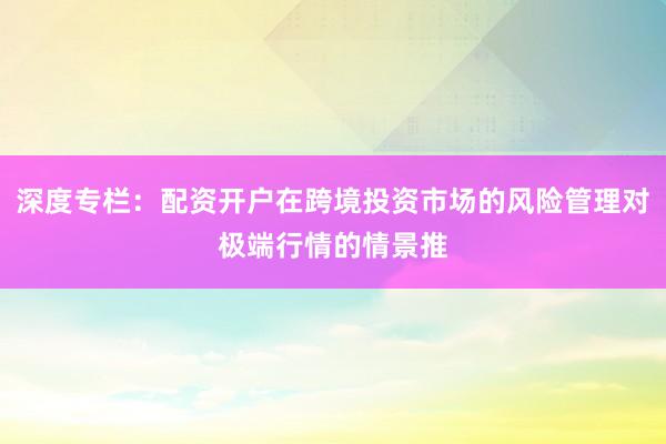 深度专栏：配资开户在跨境投资市场的风险管理对极端行情的情景推