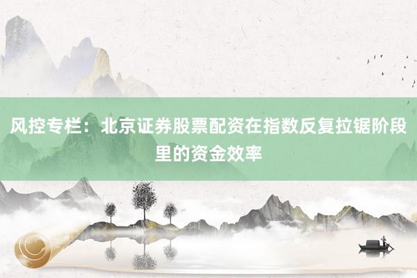 风控专栏：北京证券股票配资在指数反复拉锯阶段里的资金效率