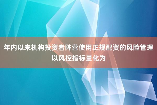 年内以来机构投资者阵营使用正规配资的风险管理以风控指标量化为