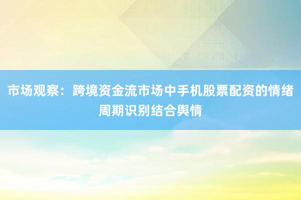市场观察：跨境资金流市场中手机股票配资的情绪周期识别结合舆情