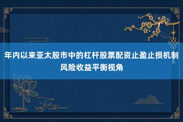 年内以来亚太股市中的杠杆股票配资止盈止损机制风险收益平衡视角