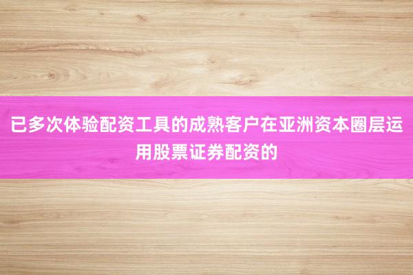 已多次体验配资工具的成熟客户在亚洲资本圈层运用股票证券配资的