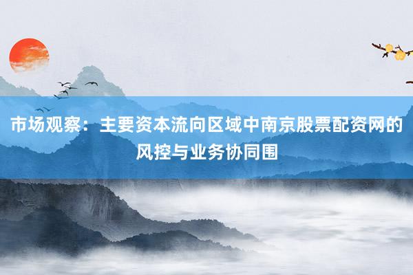 市场观察：主要资本流向区域中南京股票配资网的风控与业务协同围