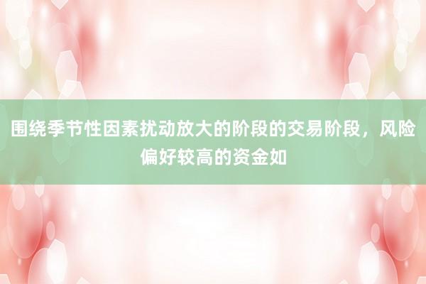 围绕季节性因素扰动放大的阶段的交易阶段,风险偏好较高的资金如