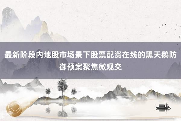 最新阶段内地股市场景下股票配资在线的黑天鹅防御预案聚焦微观交