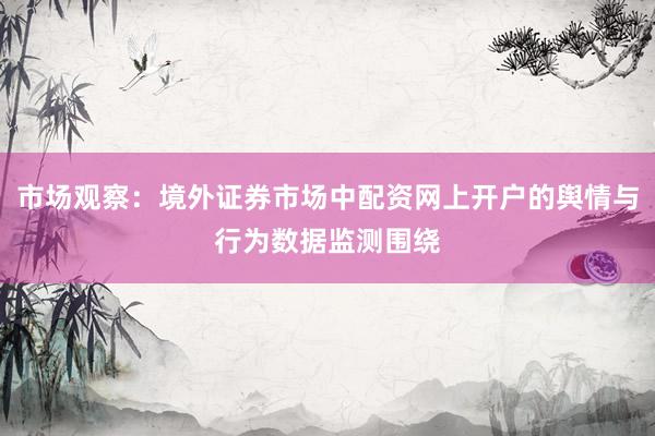 市场观察：境外证券市场中配资网上开户的舆情与行为数据监测围绕
