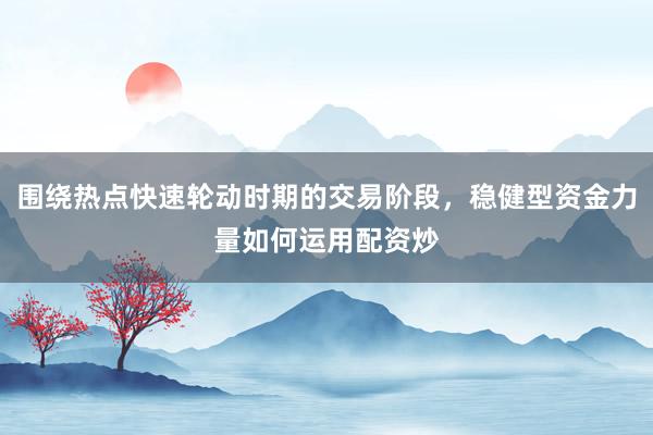 围绕热点快速轮动时期的交易阶段，稳健型资金力量如何运用配资炒