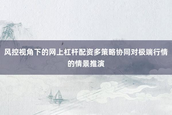 风控视角下的网上杠杆配资多策略协同对极端行情的情景推演