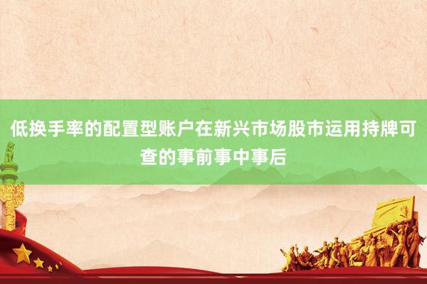 低换手率的配置型账户在新兴市场股市运用持牌可查的事前事中事后