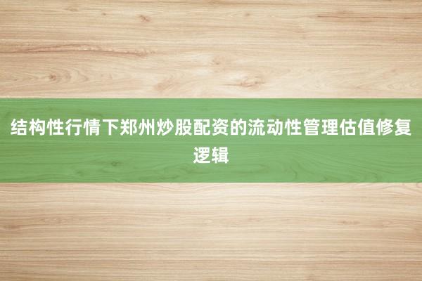 结构性行情下郑州炒股配资的流动性管理估值修复逻辑