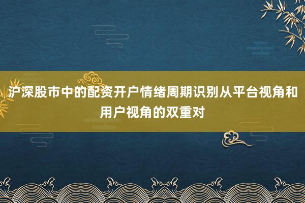 沪深股市中的配资开户情绪周期识别从平台视角和用户视角的双重对