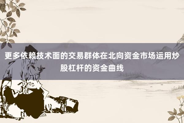 更多依赖技术面的交易群体在北向资金市场运用炒股杠杆的资金曲线