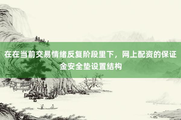 在在当前交易情绪反复阶段里下，网上配资的保证金安全垫设置结构