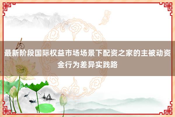 最新阶段国际权益市场场景下配资之家的主被动资金行为差异实践路